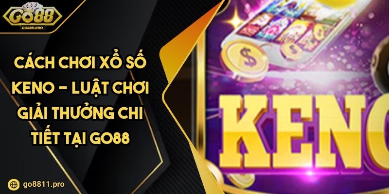 Cách Chơi Xổ Số Keno - Luật Chơi Giải Thưởng Chi Tiết Tại GO88